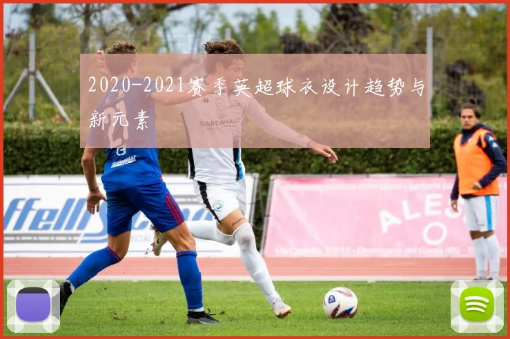 2020-2021赛季英超球衣设计趋势与新元素