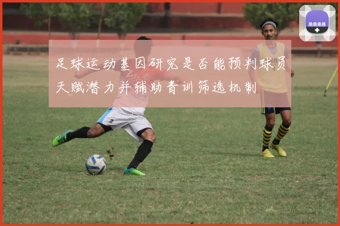 足球运动基因研究是否能预判球员天赋潜力并辅助青训筛选机制