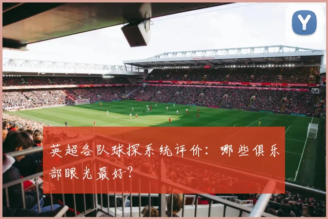 英超各队球探系统评价：哪些俱乐部眼光最好？