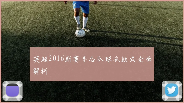 英超2016新赛季各队球衣款式全面解析