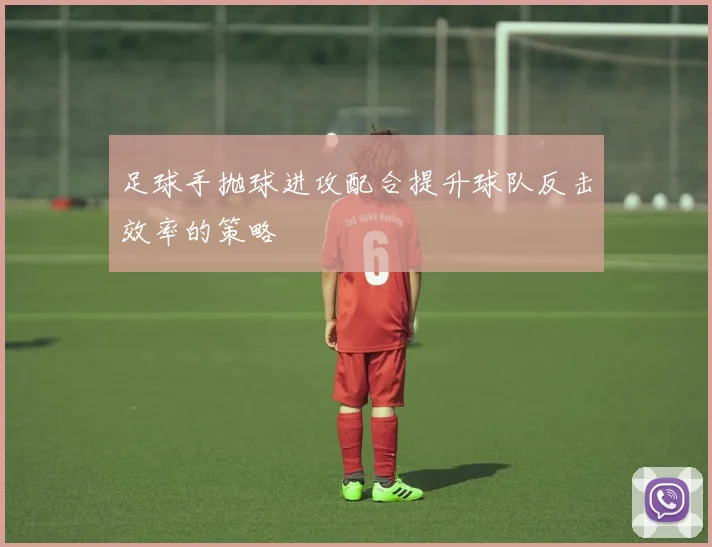 足球手抛球进攻配合提升球队反击效率的策略