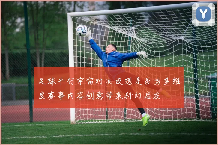 足球平行宇宙对决设想是否为多维度赛事内容创意带来科幻启发