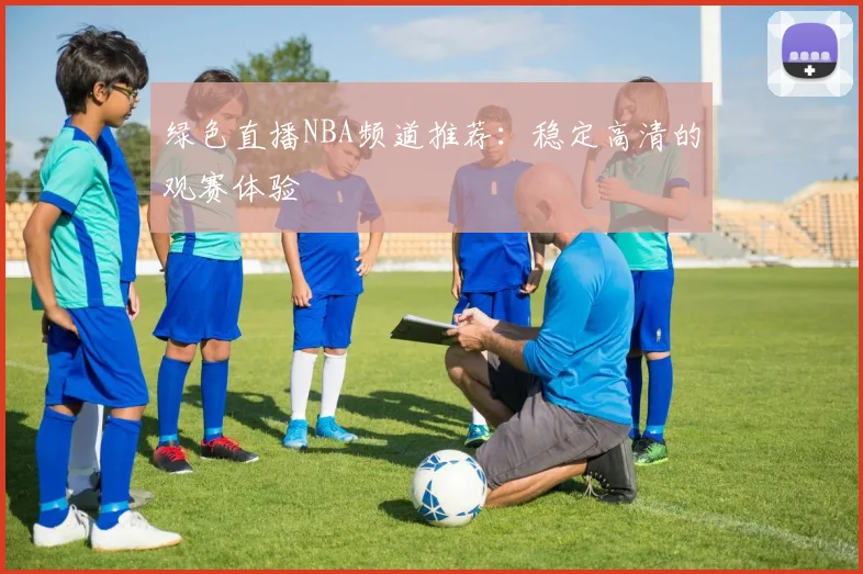 绿色直播NBA频道推荐：稳定高清的观赛体验