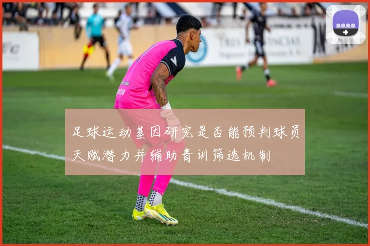 足球运动基因研究是否能预判球员天赋潜力并辅助青训筛选机制