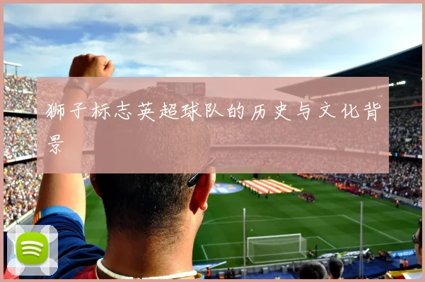 狮子标志英超球队的历史与文化背景