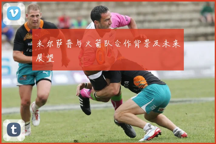 米尔萨普与火箭队合作背景及未来展望