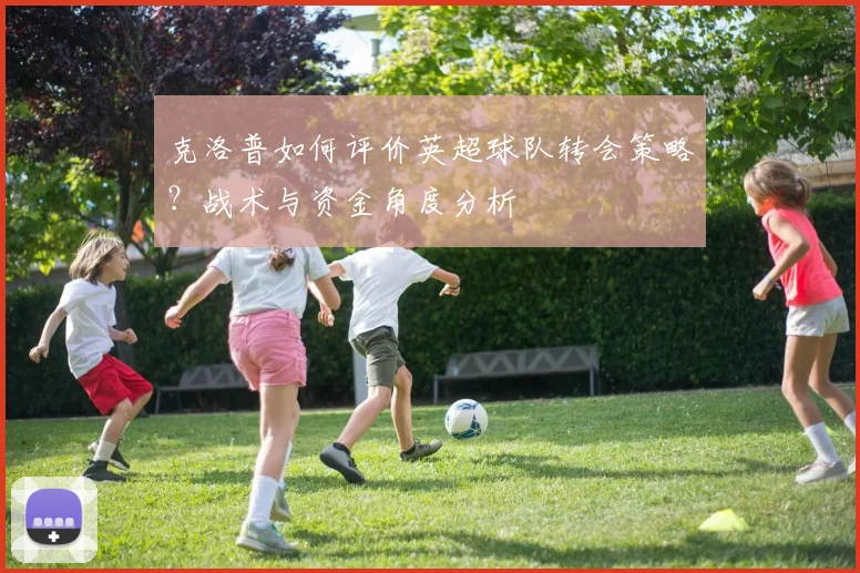 克洛普如何评价英超球队转会策略？战术与资金角度分析