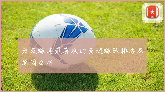 丹麦球迷最喜欢的英超球队排名及原因分析