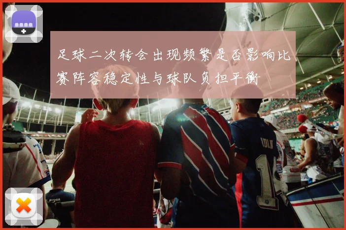 足球二次转会出现频繁是否影响比赛阵容稳定性与球队负担平衡