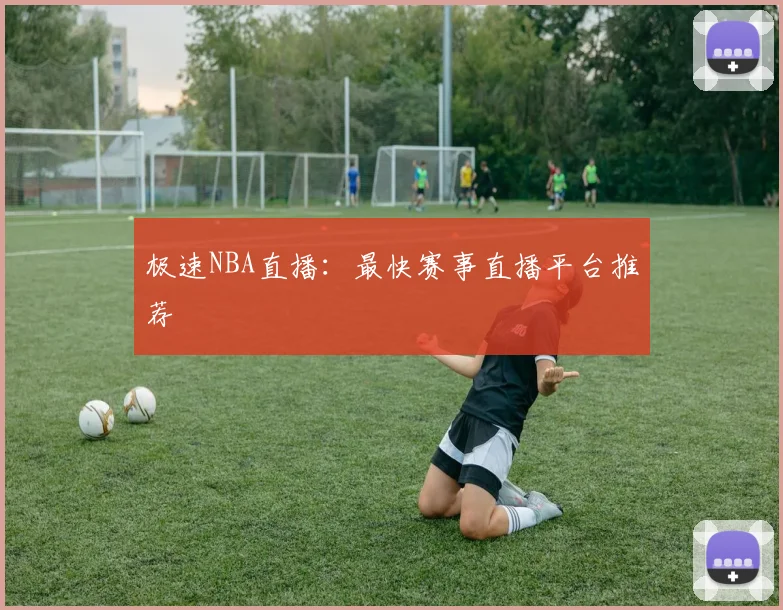 极速NBA直播：最快赛事直播平台推荐